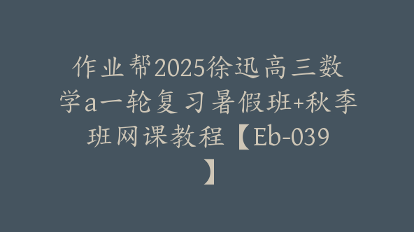 作业帮2025徐迅高三数学a一轮复习暑假班+秋季班网课教程【Eb-039】