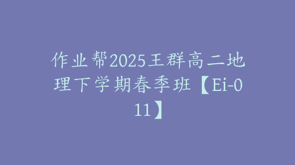 作业帮2025王群高二地理下学期春季班【Ei-011】