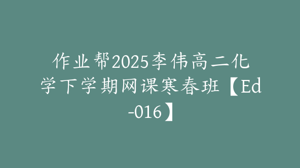 作业帮2025李伟高二化学下学期网课寒春班【Ed-016】