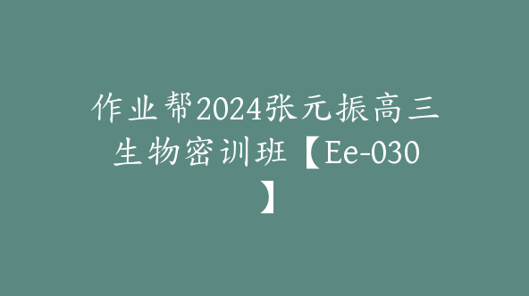 作业帮2024张元振高三生物密训班【Ee-030】
