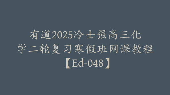 有道2025冷士强高三化学二轮复习寒假班网课教程【Ed-048】