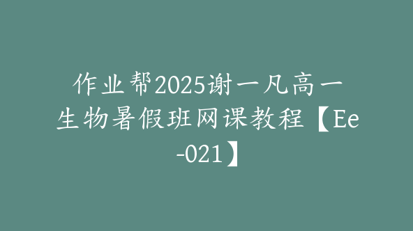 作业帮2025谢一凡高一生物暑假班网课教程【Ee-021】