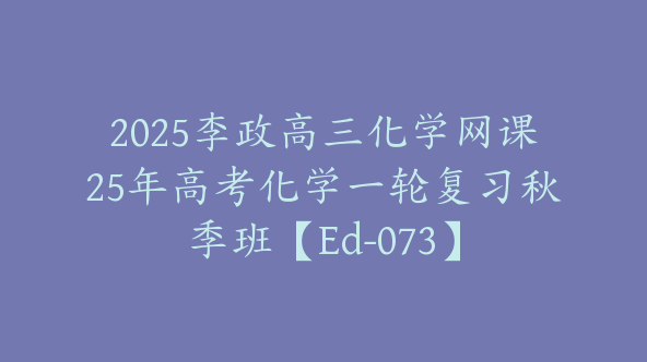 2025李政高三化学网课25年高考化学一轮复习秋季班【Ed-073】