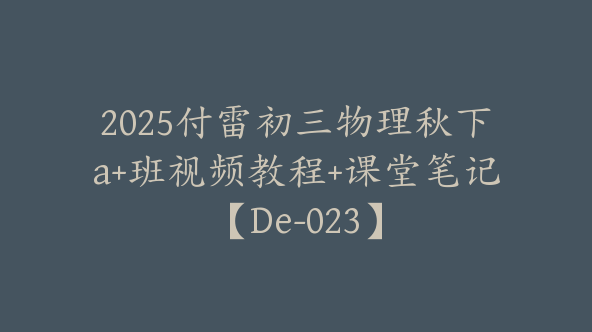 2025付雷初三物理秋下a+班视频教程+课堂笔记【De-023】