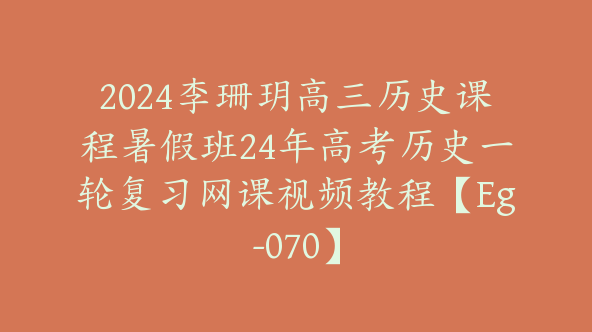 2024李珊玥高三历史课程暑假班24年高考历史一轮复习网课视频教程【Eg-070】