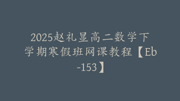 2025赵礼显高二数学下学期寒假班网课教程【Eb-153】