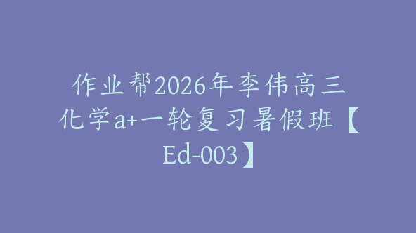 作业帮2026年李伟高三化学a+一轮复习暑假班【Ed-003】