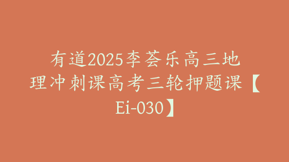有道2025李荟乐高三地理冲刺课高考三轮押题课【Ei-030】