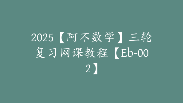 2025【阿不数学】三轮复习网课教程【Eb-002】