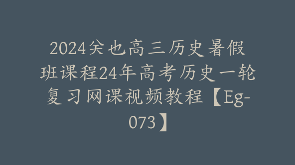 2024关也高三历史暑假班课程24年高考历史一轮复习网课视频教程【Eg-073】