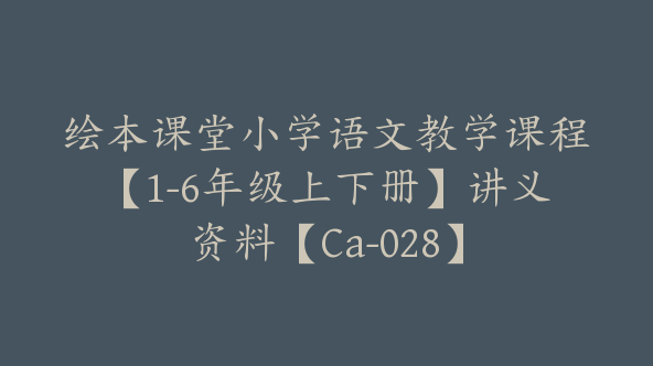 绘本课堂小学语文教学课程【1-6年级上下册】讲义资料【Ca-028】
