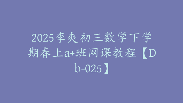 2025李爽初三数学下学期春上a+班网课教程【Db-025】