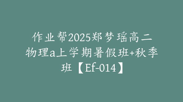 作业帮2025郑梦瑶高二物理a上学期暑假班+秋季班【Ef-014】
