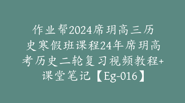 作业帮2024席玥高三历史寒假班课程24年席玥高考历史二轮复习视频教程+课堂笔记【Eg-016】