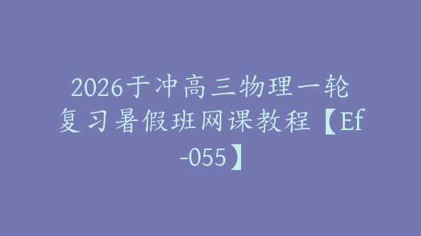 2026于冲高三物理一轮复习暑假班网课教程【Ef-055】
