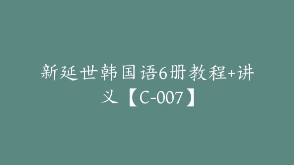 新延世韩国语6册教程+讲义【C-007】