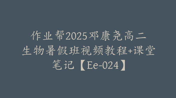 作业帮2025邓康尧高二生物暑假班视频教程+课堂笔记【Ee-024】