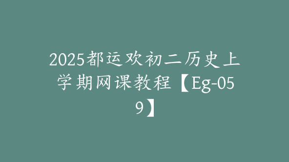 2025都运欢初二历史上学期网课教程【Eg-059】