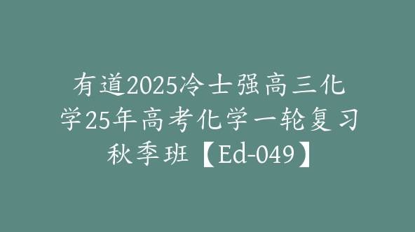 有道2025冷士强高三化学25年高考化学一轮复习秋季班【Ed-049】