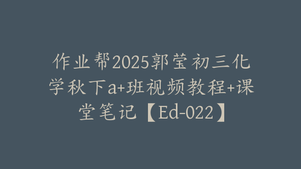 作业帮2025郭莹初三化学秋下a+班视频教程+课堂笔记【Ed-022】