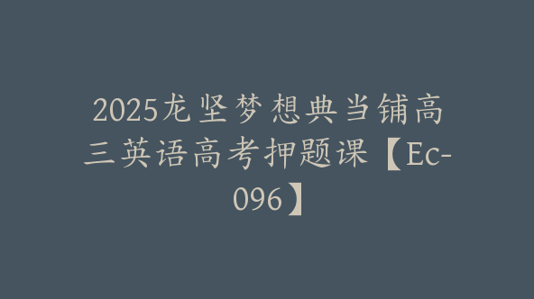 2025龙坚梦想典当铺高三英语高考押题课【Ec-096】