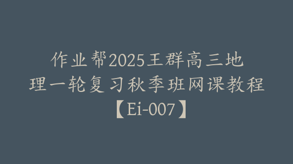 作业帮2025王群高三地理一轮复习秋季班网课教程【Ei-007】
