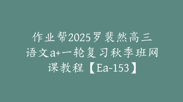 作业帮2025罗裴然高三语文a+一轮复习秋季班网课教程【Ea-153】