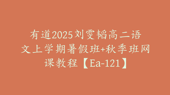 有道2025刘雯韬高二语文上学期暑假班+秋季班网课教程【Ea-121】
