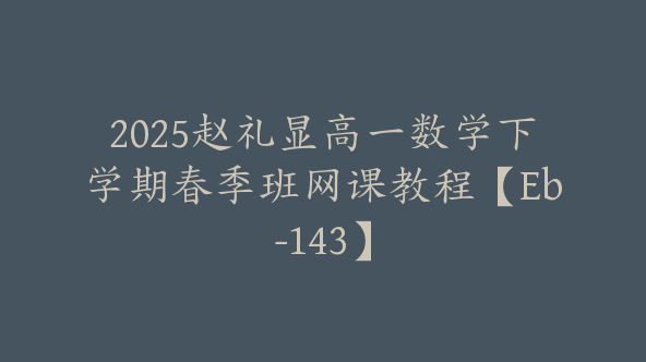 2025赵礼显高一数学下学期春季班网课教程【Eb-143】