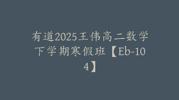 有道2025王伟高二数学下学期寒假班【Eb-104】