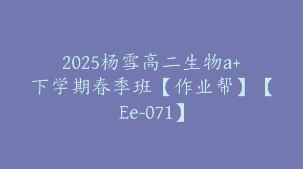 2025杨雪高二生物a+下学期春季班【作业帮】【Ee-071】