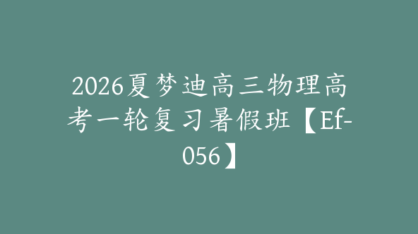 2026夏梦迪高三物理高考一轮复习暑假班【Ef-056】