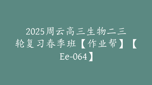 2025周云高三生物二三轮复习春季班【作业帮】【Ee-064】