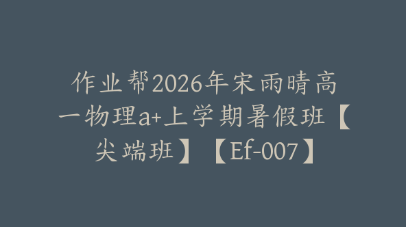 作业帮2026年宋雨晴高一物理a+上学期暑假班【尖端班】【Ef-007】