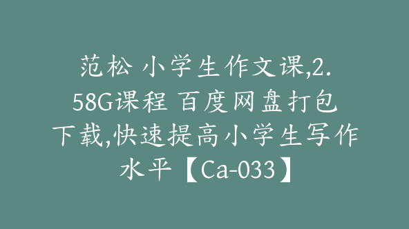 范松 小学生作文课,2.58G课程 百度网盘打包下载,快速提高小学生写作水平【Ca-033】