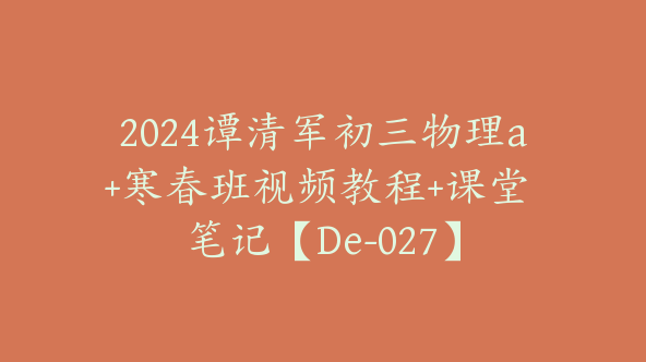 2024谭清军初三物理a+寒春班视频教程+课堂 笔记【De-027】