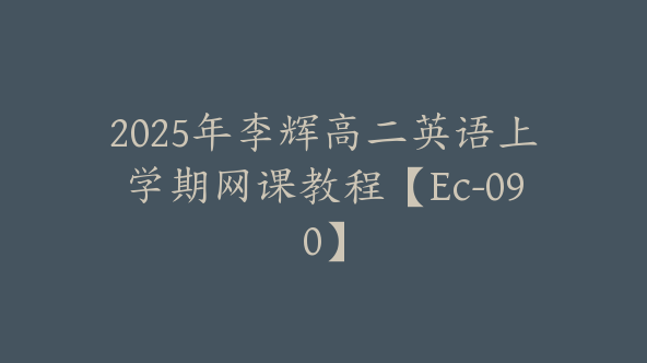2025年李辉高二英语上学期网课教程【Ec-090】