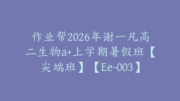 作业帮2026年谢一凡高二生物a+上学期暑假班【尖端班】【Ee-003】