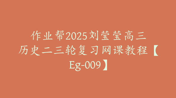 作业帮2025刘莹莹高三历史二三轮复习网课教程【Eg-009】