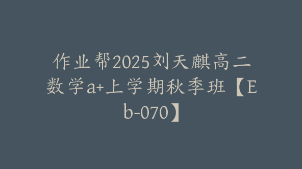 作业帮2025刘天麒高二数学a+上学期秋季班【Eb-070】