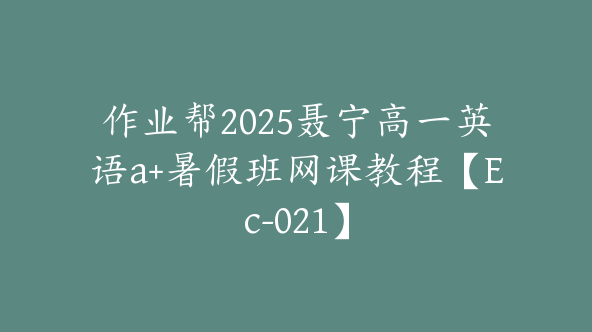 作业帮2025聂宁高一英语a+暑假班网课教程【Ec-021】