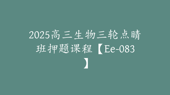 2025高三生物三轮点睛班押题课程【Ee-083】