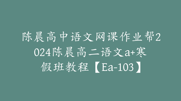 陈晨高中语文网课作业帮2024陈晨高二语文a+寒假班教程【Ea-103】