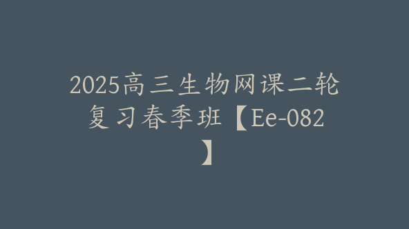2025高三生物网课二轮复习春季班【Ee-082】