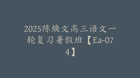 2025陈焕文高三语文一轮复习暑假班【Ea-074】