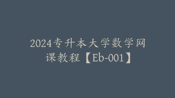 2024专升本大学数学网课教程【Eb-001】
