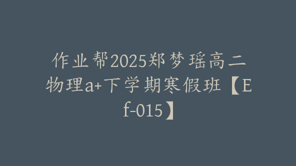 作业帮2025郑梦瑶高二物理a+下学期寒假班【Ef-015】