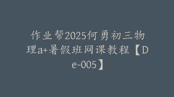 作业帮2025何勇初三物理a+暑假班网课教程【De-005】