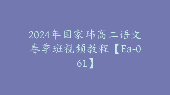 2024年国家玮高二语文春季班视频教程【Ea-061】