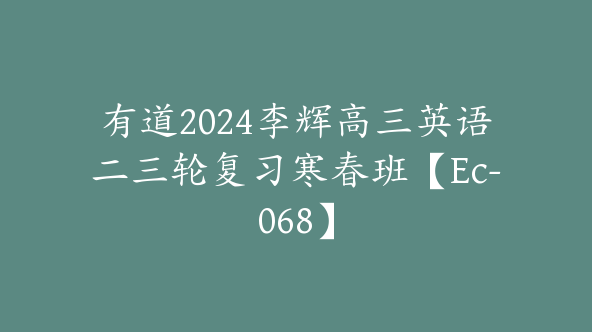 有道2024李辉高三英语二三轮复习寒春班【Ec-068】